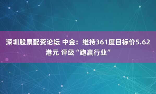深圳股票配资论坛 中金：维持361度目标价5.62港元 评级“跑赢行业”
