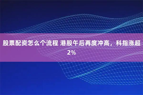 股票配资怎么个流程 港股午后再度冲高，科指涨超2%