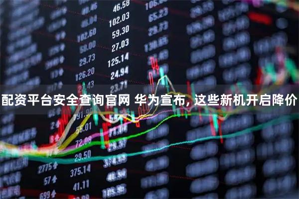 配资平台安全查询官网 华为宣布, 这些新机开启降价