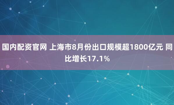国内配资官网 上海市8月份出口规模超1800亿元 同比增长17.1%