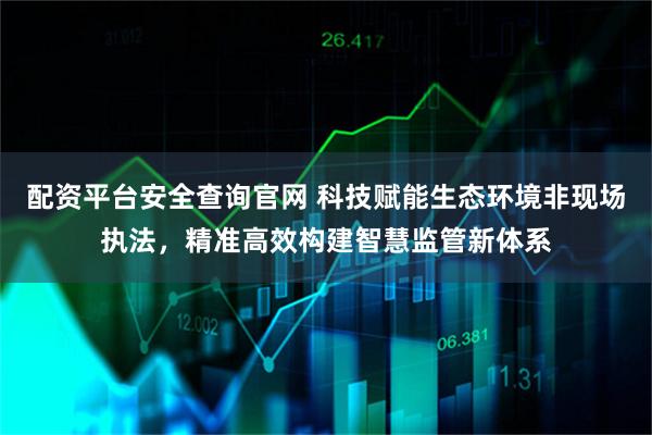 配资平台安全查询官网 科技赋能生态环境非现场执法，精准高效构建智慧监管新体系