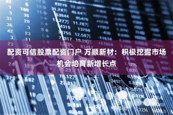 配资可信股票配资门户 万顺新材：积极挖掘市场机会培育新增长点