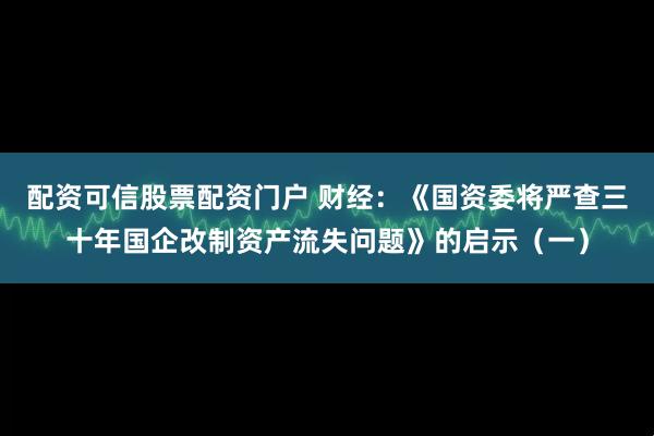 配资可信股票配资门户 财经：《国资委将严查三十年国企改制资产流失问题》的启示（一）