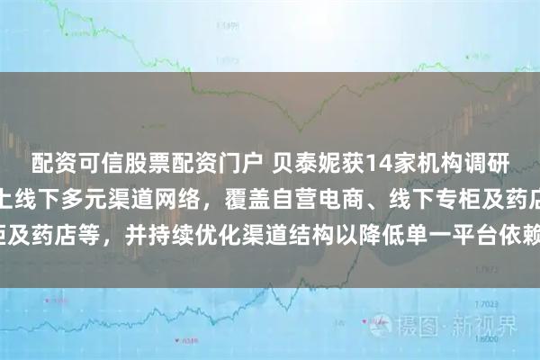 配资可信股票配资门户 贝泰妮获14家机构调研：当前，公司已建立线上线下多元渠道网络，覆盖自营电商、线下专柜及药店等，并持续优化渠道结构以降低单一平台依赖风险（附调研问答）