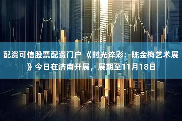 配资可信股票配资门户 《时光淬彩：陈金梅艺术展》今日在济南开展，展期至11月18日