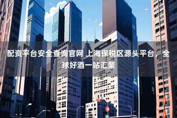 配资平台安全查询官网 上海保税区源头平台，全球好酒一站汇聚