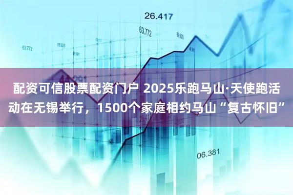 配资可信股票配资门户 2025乐跑马山·天使跑活动在无锡举行，1500个家庭相约马山“复古怀旧”