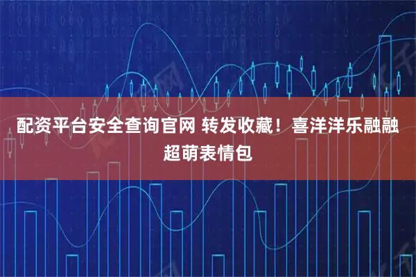 配资平台安全查询官网 转发收藏！喜洋洋乐融融超萌表情包