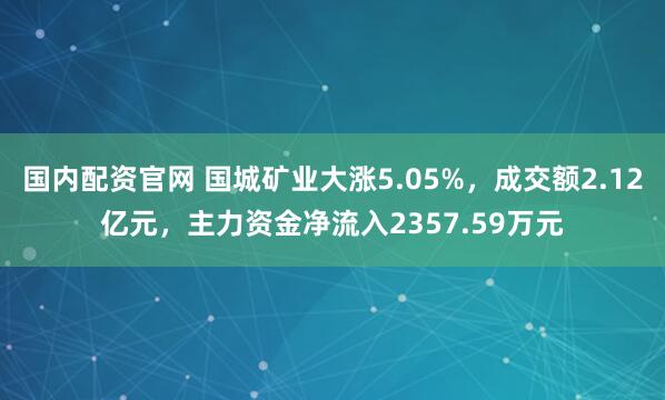 国内配资官网 国城矿业大涨5.05%，成交额2.12亿元，主力资金净流入2357.59万元