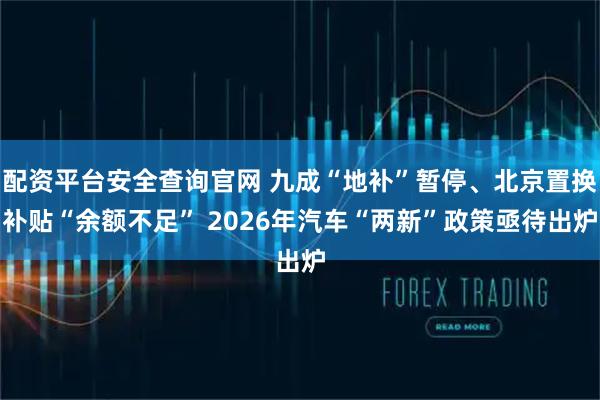 配资平台安全查询官网 九成“地补”暂停、北京置换补贴“余额不足” 2026年汽车“两新”政策亟待出炉