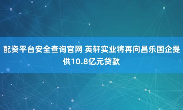配资平台安全查询官网 英轩实业将再向昌乐国企提供10.8亿元贷款