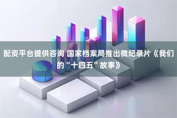 配资平台提供咨询 国家档案局推出微纪录片《我们的“十四五”故事》