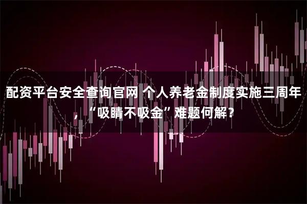 配资平台安全查询官网 个人养老金制度实施三周年，“吸睛不吸金”难题何解？