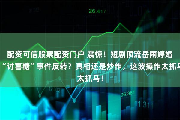 配资可信股票配资门户 震惊！短剧顶流岳雨婷婚房“讨喜糖”事件反转？真相还是炒作，这波操作太抓马！