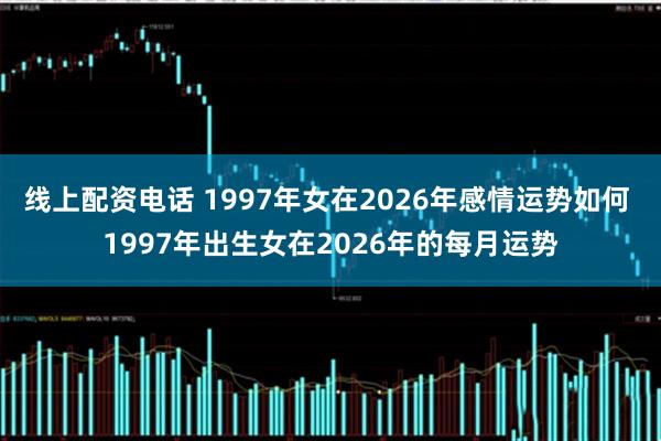 线上配资电话 1997年女在2026年感情运势如何 1997年出生女在2026年的每月运势