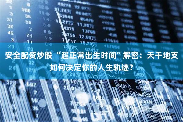 安全配资炒股 “超正常出生时间”解密：天干地支如何决定你的人生轨迹？