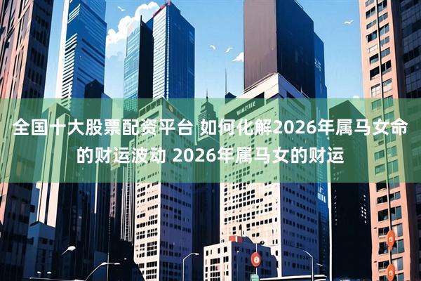 全国十大股票配资平台 如何化解2026年属马女命的财运波动 2026年属马女的财运
