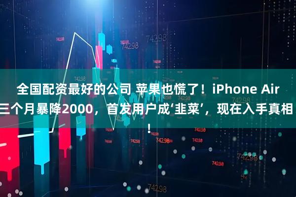 全国配资最好的公司 苹果也慌了！iPhone Air三个月暴降2000，首发用户成‘韭菜’，现在入手真相！