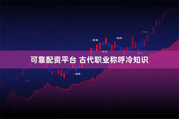 可靠配资平台 古代职业称呼冷知识