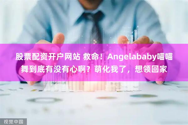 股票配资开户网站 救命！Angelababy喵喵舞到底有没有心啊？萌化我了，想领回家