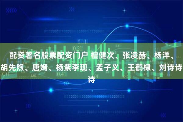 配资著名股票配资门户 檀健次、张凌赫、杨洋、胡先煦、唐嫣、杨紫李现、孟子义、王鹤棣、刘诗诗