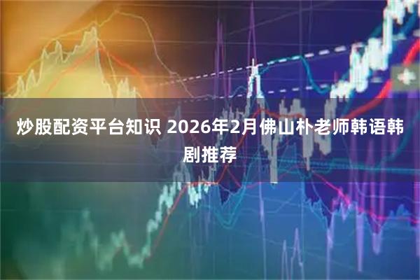 炒股配资平台知识 2026年2月佛山朴老师韩语韩剧推荐