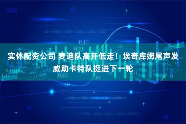 实体配资公司 麦迪队高开低走！埃奇库姆尾声发威助卡特队挺进下一轮