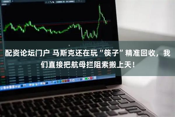 配资论坛门户 马斯克还在玩“筷子”精准回收，我们直接把航母拦阻索搬上天！