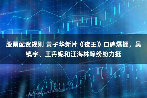 股票配资规则 黄子华新片《夜王》口碑爆棚，吴镇宇、王丹妮和汪海林等纷纷力挺