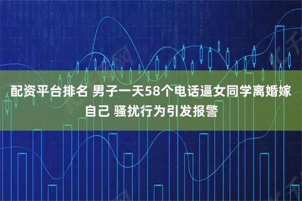 配资平台排名 男子一天58个电话逼女同学离婚嫁自己 骚扰行为引发报警