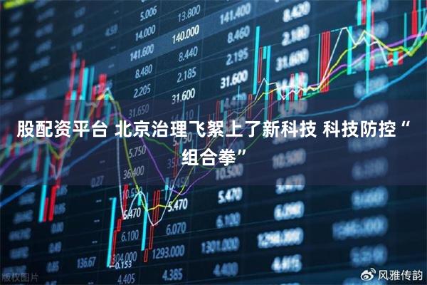 股配资平台 北京治理飞絮上了新科技 科技防控“组合拳”