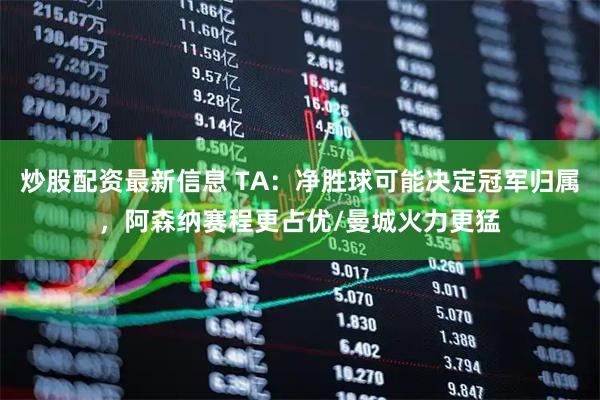 炒股配资最新信息 TA：净胜球可能决定冠军归属，阿森纳赛程更占优/曼城火力更猛