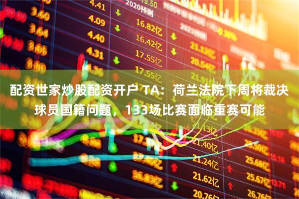 配资世家炒股配资开户 TA：荷兰法院下周将裁决球员国籍问题，133场比赛面临重赛可能