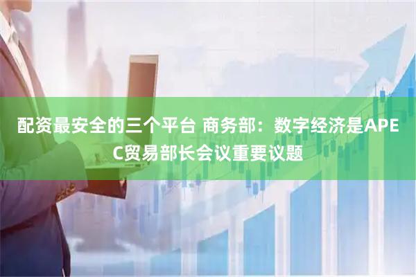 配资最安全的三个平台 商务部：数字经济是APEC贸易部长会议重要议题