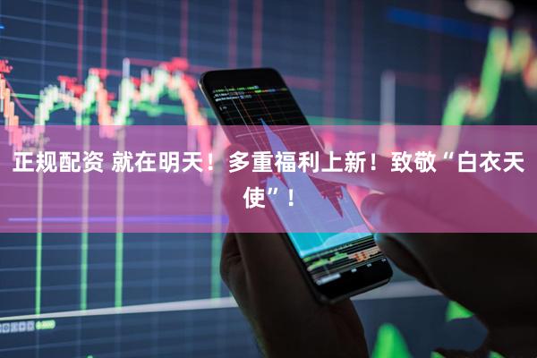 正规配资 就在明天!多重福利上新!致敬“白衣天使”!