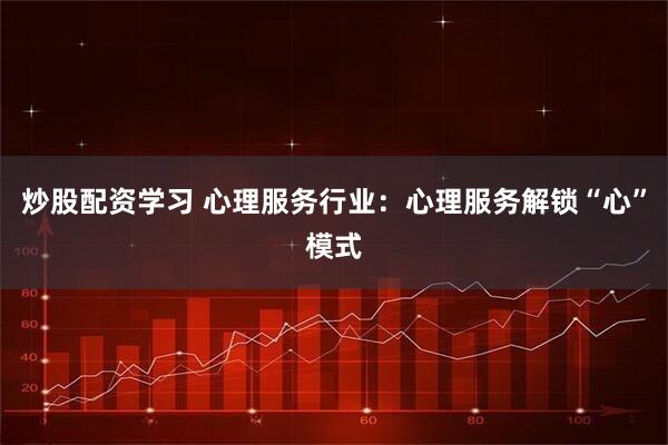 炒股配资学习 心理服务行业：心理服务解锁“心”模式